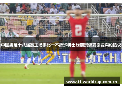 中国男足十八强赛主场零比一不敌沙特出线前景骤紧引发舆论热议 中国男足十八强赛主场零比一不敌沙特出线前景骤紧引发舆论热议
