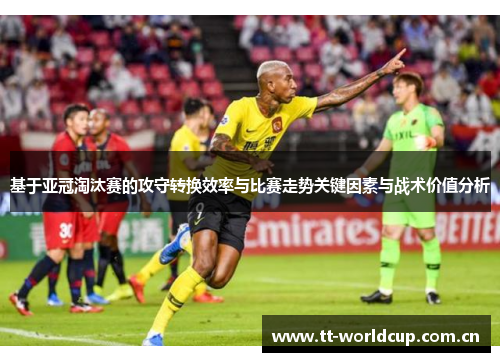 基于亚冠淘汰赛的攻守转换效率与比赛走势关键因素与战术价值分析 基于亚冠淘汰赛的攻守转换效率与比赛走势关键因素与战术价值分析